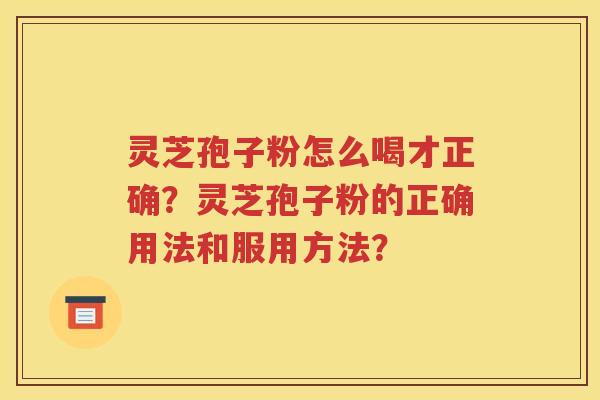 灵芝孢子粉怎么喝才正确？灵芝孢子粉的正确用法和服用方法？
