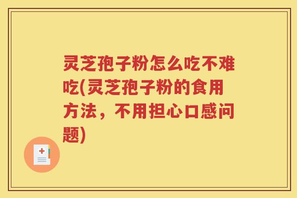 灵芝孢子粉怎么吃不难吃(灵芝孢子粉的食用方法，不用担心口感问题)