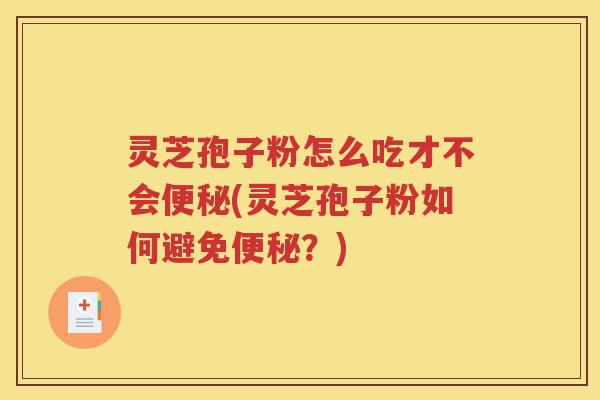 灵芝孢子粉怎么吃才不会便秘(灵芝孢子粉如何避免便秘？)