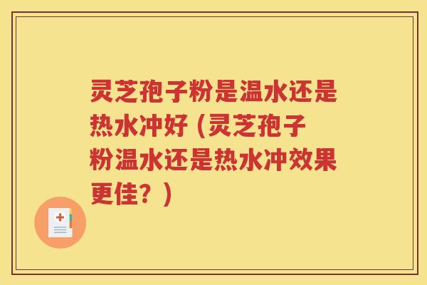 灵芝孢子粉是温水还是热水冲好 (灵芝孢子粉温水还是热水冲效果更佳？)