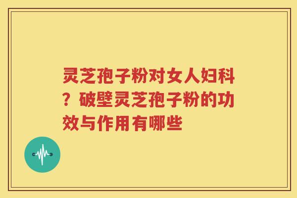 灵芝孢子粉对女人妇科？破壁灵芝孢子粉的功效与作用有哪些