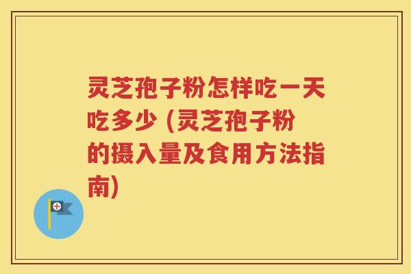 灵芝孢子粉怎样吃一天吃多少 (灵芝孢子粉的摄入量及食用方法指南)