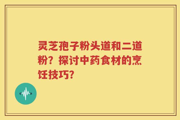 灵芝孢子粉头道和二道粉？探讨中药食材的烹饪技巧？