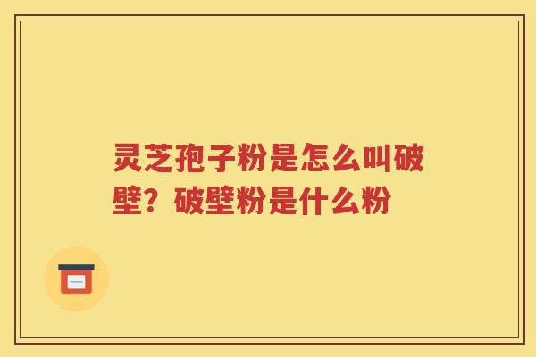灵芝孢子粉是怎么叫破壁？破壁粉是什么粉