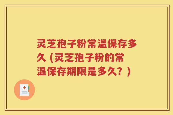 灵芝孢子粉常温保存多久 (灵芝孢子粉的常温保存期限是多久？)