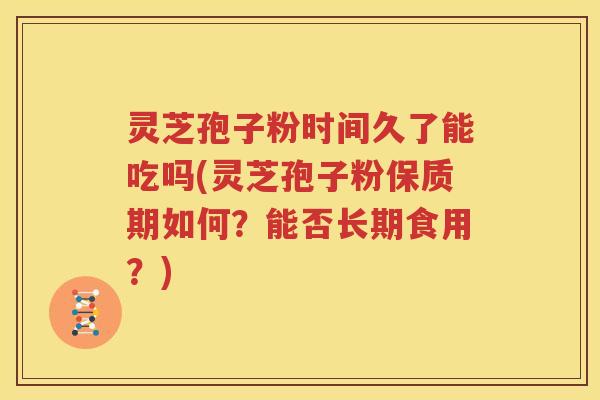 灵芝孢子粉时间久了能吃吗(灵芝孢子粉保质期如何？能否长期食用？)