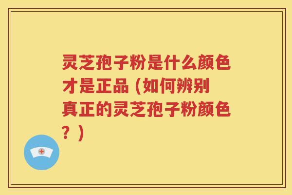 灵芝孢子粉是什么颜色才是正品 (如何辨别真正的灵芝孢子粉颜色？)