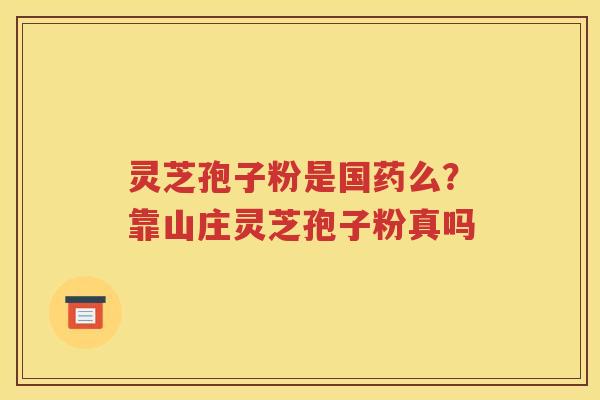灵芝孢子粉是国药么？靠山庄灵芝孢子粉真吗