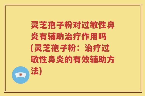 灵芝孢子粉对过敏性鼻炎有辅助治疗作用吗 (灵芝孢子粉：治疗过敏性鼻炎的有效辅助方法)