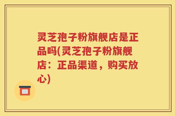 灵芝孢子粉旗舰店是正品吗(灵芝孢子粉旗舰店：正品渠道，购买放心)