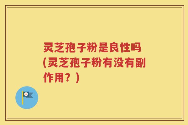 灵芝孢子粉是良性吗 (灵芝孢子粉有没有副作用？)