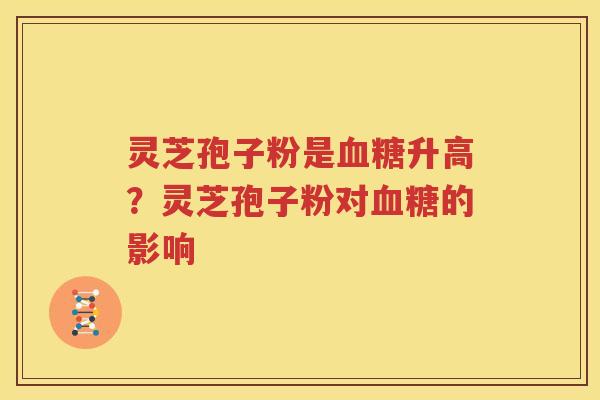 灵芝孢子粉是血糖升高？灵芝孢子粉对血糖的影响