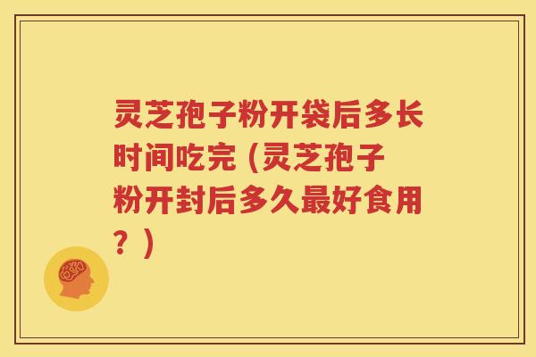 灵芝孢子粉开袋后多长时间吃完 (灵芝孢子粉开封后多久最好食用？)