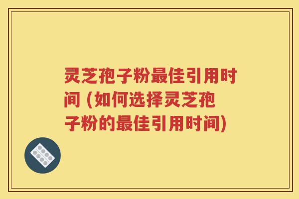 灵芝孢子粉最佳引用时间 (如何选择灵芝孢子粉的最佳引用时间)