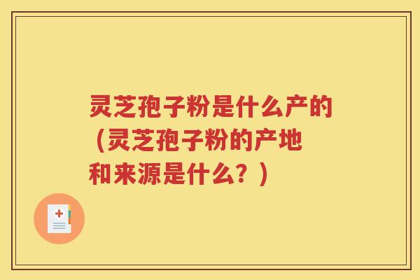 灵芝孢子粉是什么产的 (灵芝孢子粉的产地和来源是什么？)