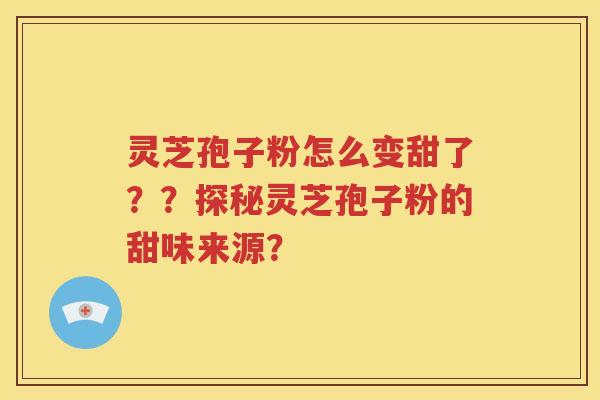 灵芝孢子粉怎么变甜了？？探秘灵芝孢子粉的甜味来源？