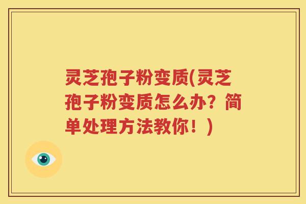 灵芝孢子粉变质(灵芝孢子粉变质怎么办？简单处理方法教你！)