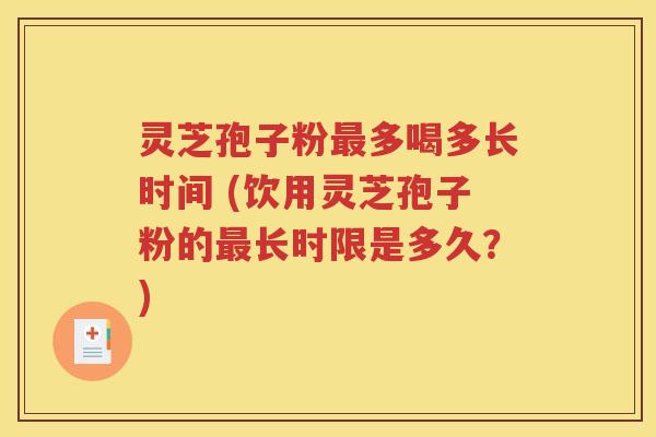 灵芝孢子粉最多喝多长时间 (饮用灵芝孢子粉的最长时限是多久？)