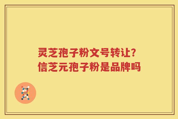 灵芝孢子粉文号转让？信芝元孢子粉是品牌吗