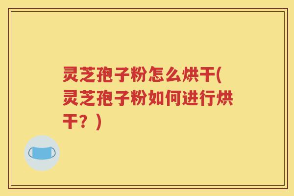灵芝孢子粉怎么烘干(灵芝孢子粉如何进行烘干？)