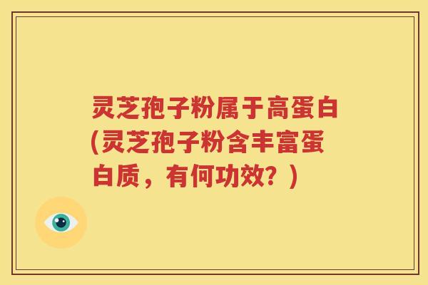 灵芝孢子粉属于高蛋白(灵芝孢子粉含丰富蛋白质，有何功效？)
