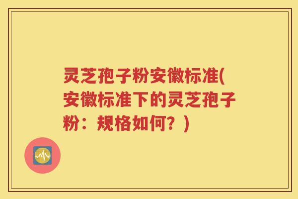 灵芝孢子粉安徽标准(安徽标准下的灵芝孢子粉：规格如何？)