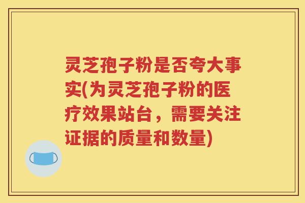 灵芝孢子粉是否夸大事实(为灵芝孢子粉的医疗效果站台，需要关注证据的质量和数量)