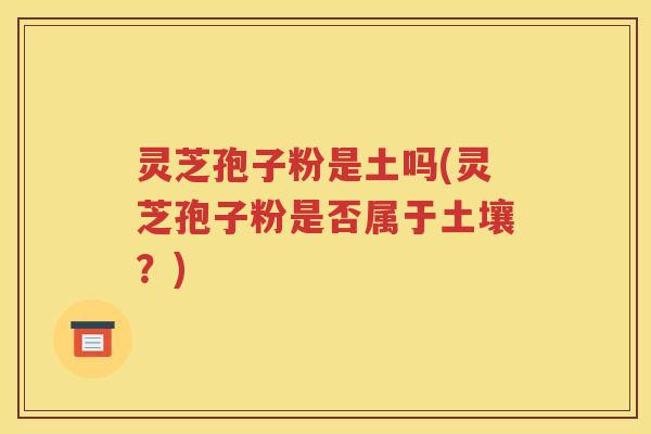 灵芝孢子粉是土吗(灵芝孢子粉是否属于土壤？)