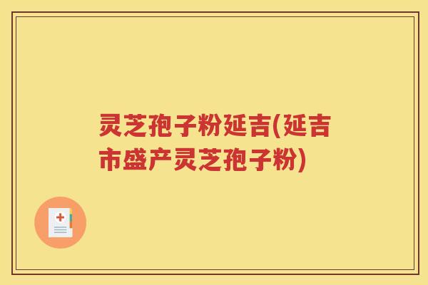灵芝孢子粉延吉(延吉市盛产灵芝孢子粉)