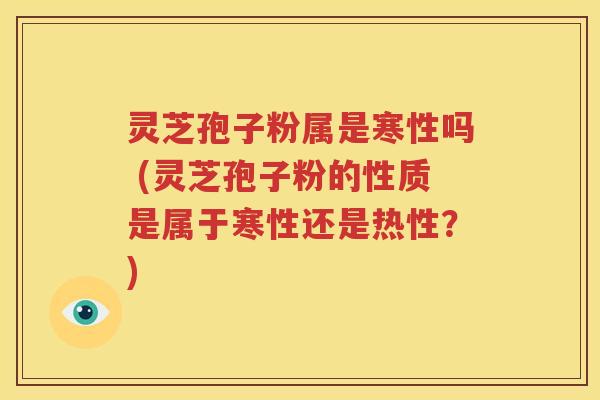 灵芝孢子粉属是寒性吗 (灵芝孢子粉的性质是属于寒性还是热性？)