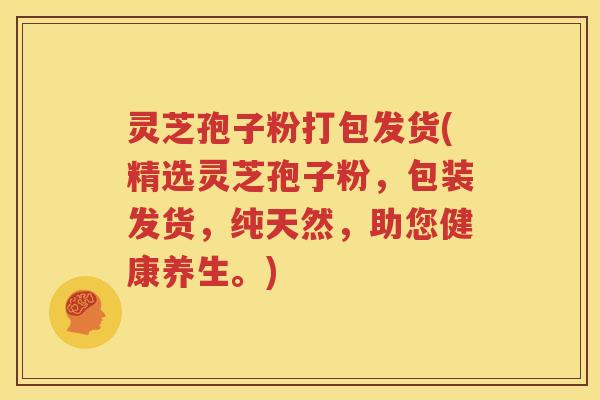 灵芝孢子粉打包发货(精选灵芝孢子粉，包装发货，纯天然，助您健康养生。)
