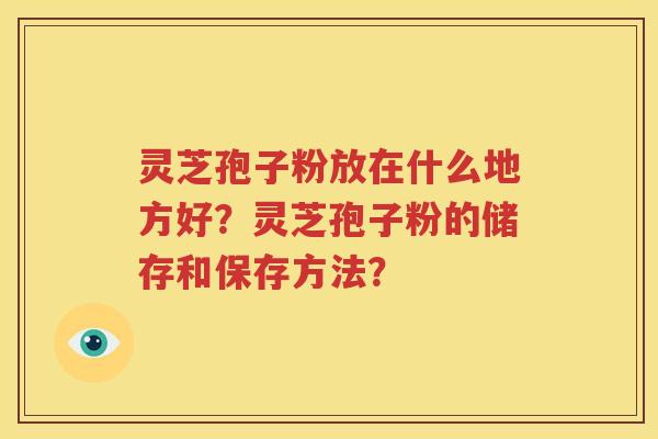 灵芝孢子粉放在什么地方好？灵芝孢子粉的储存和保存方法？