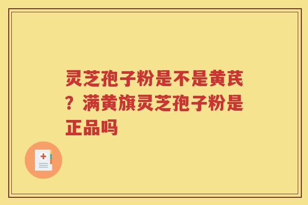 灵芝孢子粉是不是黄芪？满黄旗灵芝孢子粉是正品吗