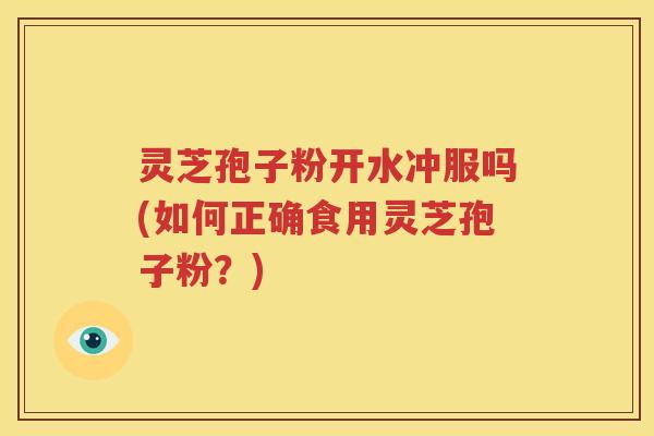 灵芝孢子粉开水冲服吗(如何正确食用灵芝孢子粉？)