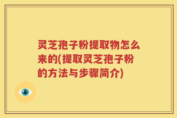 灵芝孢子粉提取物怎么来的(提取灵芝孢子粉的方法与步骤简介)