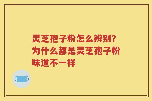 灵芝孢子粉怎么辨别？为什么都是灵芝孢子粉味道不一样