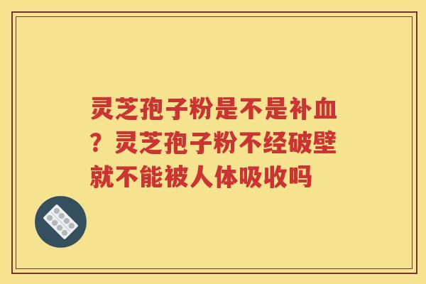 灵芝孢子粉是不是补血？灵芝孢子粉不经破壁就不能被人体吸收吗