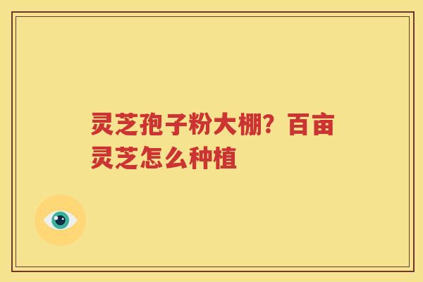 灵芝孢子粉大棚？百亩灵芝怎么种植