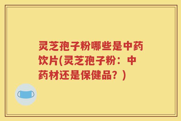 灵芝孢子粉哪些是中药饮片(灵芝孢子粉：中药材还是保健品？)