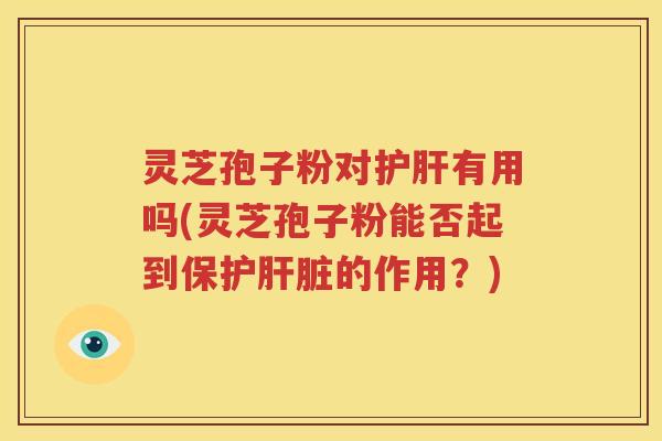 灵芝孢子粉对护肝有用吗(灵芝孢子粉能否起到保护肝脏的作用？)