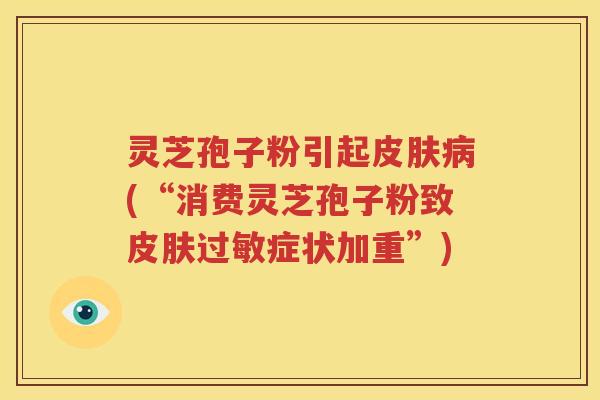灵芝孢子粉引起皮肤病(“消费灵芝孢子粉致皮肤过敏症状加重”)