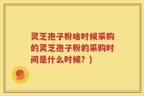 灵芝孢子粉啥时候采购的灵芝孢子粉的采购时间是什么时候？)