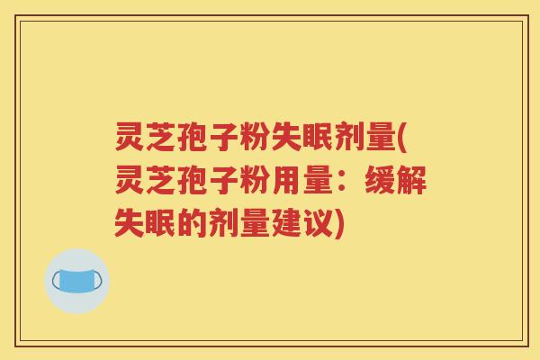 灵芝孢子粉失眠剂量(灵芝孢子粉用量：缓解失眠的剂量建议)