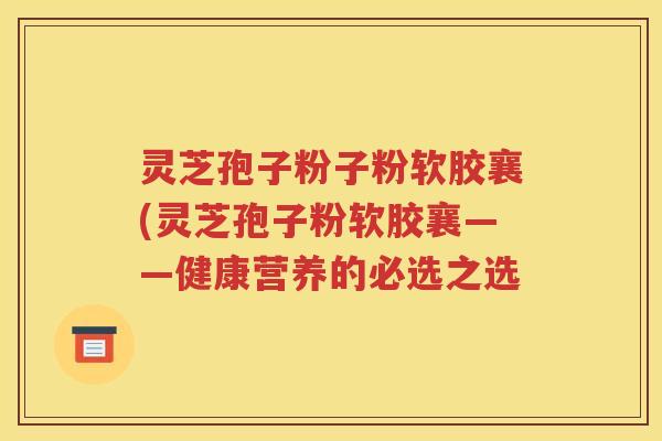 灵芝孢子粉子粉软胶襄(灵芝孢子粉软胶襄——健康营养的必选之选