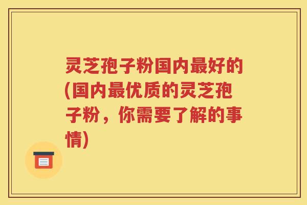 灵芝孢子粉国内最好的(国内最优质的灵芝孢子粉，你需要了解的事情)