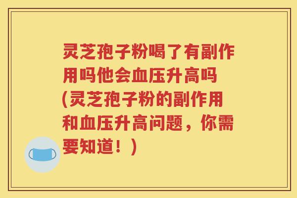 灵芝孢子粉喝了有副作用吗他会血压升高吗 (灵芝孢子粉的副作用和血压升高问题，你需要知道！)