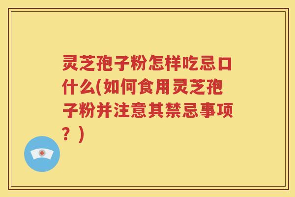 灵芝孢子粉怎样吃忌口什么(如何食用灵芝孢子粉并注意其禁忌事项？)