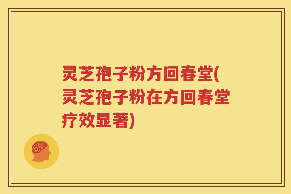 灵芝孢子粉方回春堂(灵芝孢子粉在方回春堂疗效显著)