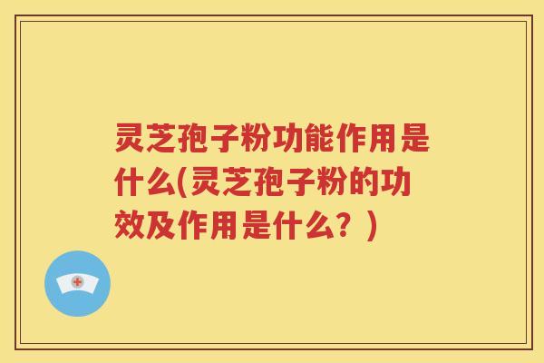 灵芝孢子粉功能作用是什么(灵芝孢子粉的功效及作用是什么？)
