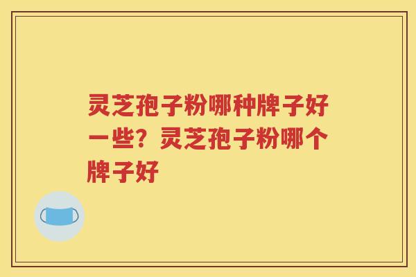 灵芝孢子粉哪种牌子好一些？灵芝孢子粉哪个牌子好
